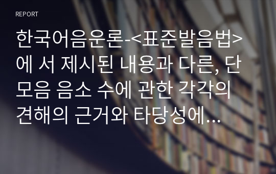 한국어음운론-&lt;표준발음법&gt;에 서 제시된 내용과 다른, 단모음 음소 수에 관한 각각의 견해의 근거와 타당성에 대해서 기술 하시오.