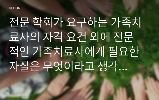 전문 학회가 요구하는 가족치료사의 자격 요건 외에 전문적인 가족치료사에게 필요한 자질은 무엇이라고 생각하는지 논리적으로 서술하시오