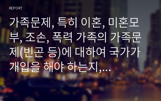 가족문제, 특히 이혼, 미혼모부, 조손, 폭력 가족의 가족문제(빈곤 등)에 대하여 국가가 개입을 해야 하는지, 해야 한다면 어디까지 개입해야 하는지를 서술하시오