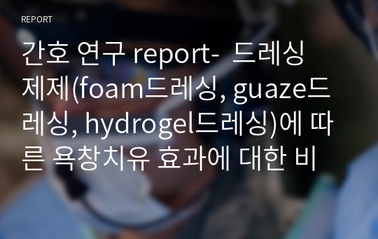 간호 연구 report-  드레싱 제제(foam드레싱, guaze드레싱, hydrogel드레싱)에 따른 욕창치유 효과에 대한 비교