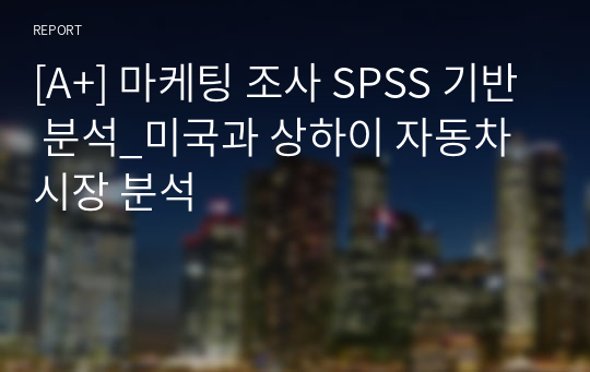 [A+] 마케팅 조사 SPSS 기반 분석_미국과 상하이 자동차 시장 분석