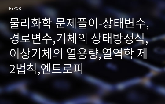 물리화학 문제풀이-상태변수,경로변수,기체의 상태방정식,이상기체의 열용량,열역학 제2법칙,엔트로피