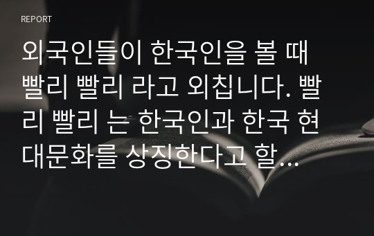 외국인들이 한국인을 볼 때 빨리 빨리 라고 외칩니다. 빨리 빨리 는 한국인과 한국 현대문화를 상징한다고 할 수 있습니다. 외국인들이 한국문화를 접하면서 느꼈을 빨리 빨리 문화의 특징을 구체적인 사례를 들어 설명해 보시오.