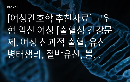 [여성간호학 추천자료] 고위험 임신 여성 [출혈성 건강문제, 여성 산과적 출혈, 유산 병태생리, 절박유산, 불완전 유산, 불가피 유산, 완전 유산, 계류 유산, 습관성 유산, 유산 간호사정, 유산 간호중재] 자료조사, 요약정리, 문헌고찰, 교과서(교재, 필기) 정리 [과제(레포트) 자료조사 시]