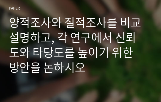 양적조사와 질적조사를 비교 설명하고, 각 연구에서 신뢰도와 타당도를 높이기 위한 방안을 논하시오