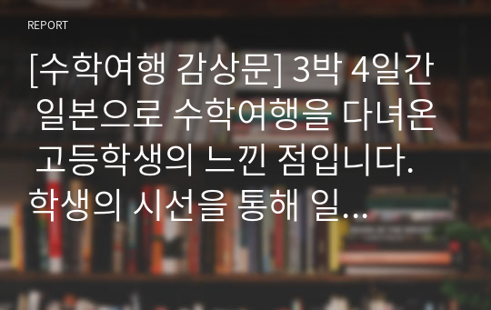 [수학여행 감상문] 3박 4일간 일본으로 수학여행을 다녀온 고등학생의 느낀 점입니다. 학생의 시선을 통해 일본과 우리나라의 차이점을 관찰해 보시기를 바랍니다.