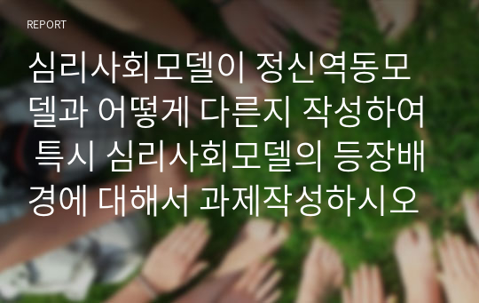 심리사회모델이 정신역동모델과 어떻게 다른지 작성하여 특시 심리사회모델의 등장배경에 대해서 과제작성하시오