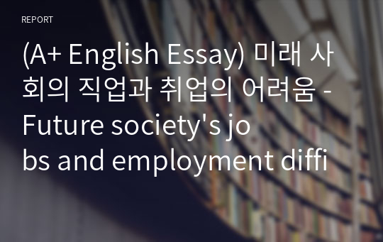 [영어작문/영어영작/영어에세이] 미래 사회의 직업과 취업의 어려움 - Future society&#039;s jobs and employment difficulties