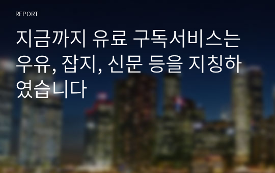 지금까지 유료 구독서비스는 우유, 잡지, 신문 등을 지칭하였습니다