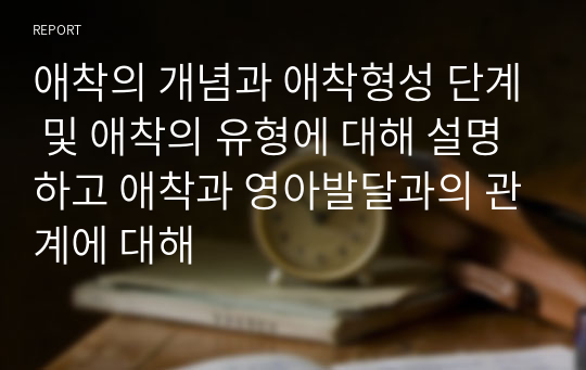 애착의 개념과 애착형성 단계 및 애착의 유형에 대해 설명하고 애착과 영아발달과의 관계에 대해