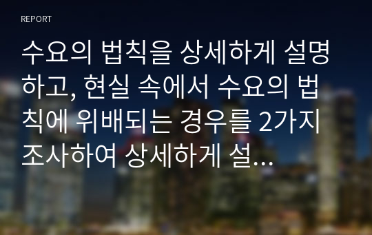 수요의 법칙을 상세하게 설명하고, 현실 속에서 수요의 법칙에 위배되는 경우를 2가지 조사하여 상세하게 설명하시오