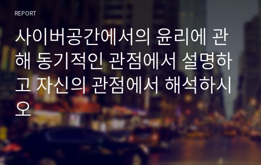 사이버공간에서의 윤리에 관해 동기적인 관점에서 설명하고 자신의 관점에서 해석하시오