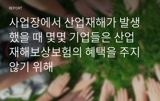 사업장에서 산업재해가 발생했을 때 몇몇 기업들은 산업재해보상보험의 혜택을 주지 않기 위해