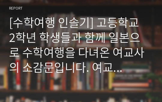 [수학여행 인솔기] 고등학교 2학년 학생들과 함께 일본으로 수학여행을 다녀온 여교사의 소감문입니다. 여교사의 시점에서 서술된 매우 감동적인 작품입니다.