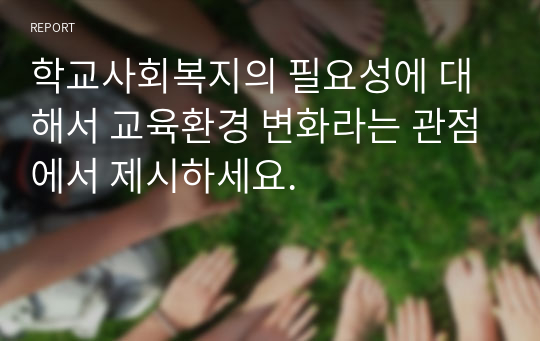 학교사회복지의 필요성에 대해서 교육환경 변화라는 관점에서 제시하세요.