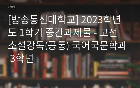 [방송통신대학교] 2023학년도 1학기 중간과제물 - 고전소설강독(공통) 국어국문학과 3학년