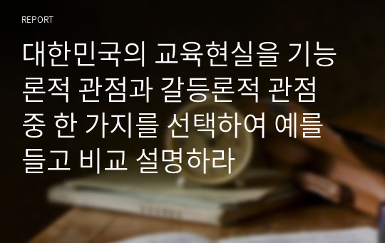 대한민국의 교육현실을 기능론적 관점과 갈등론적 관점 중 한 가지를 선택하여 예를 들고 비교 설명하라