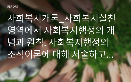 사회복지개론_사회복지실천 영역에서 사회복지행정의 개념과 원칙, 사회복지행정의 조직이론에 대해 서술하고 우리나라 사회복지행정에 대한 긍정적 측면과 부정적 측면을 정리하시오.