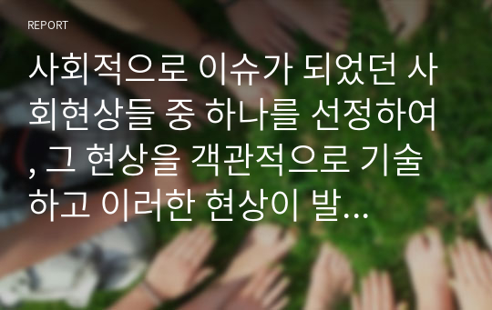 사회적으로 이슈가 되었던 사회현상들 중 하나를 선정하여, 그 현상을 객관적으로 기술하고 이러한 현상이 발생한 원인에 대해 심리학 이론을 접목하여 분석