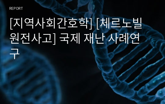 [지역사회간호학] [체르노빌 원전사고] 국제 재난 사례연구