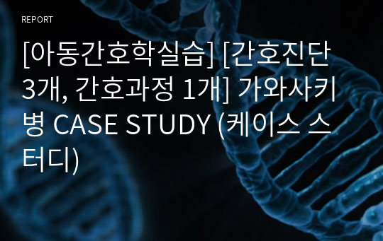 [아동간호학실습] [간호진단 3개, 간호과정 1개] 가와사키병 CASE STUDY (케이스 스터디)