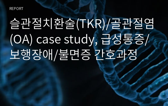 슬관절치환술(TKR)/골관절염(OA) case study, 급성통증/보행장애/불면증 간호과정