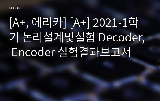 [A+, 에리카] [A+] 2021-1학기 논리설계및실험 Decoder, Encoder 실험결과보고서