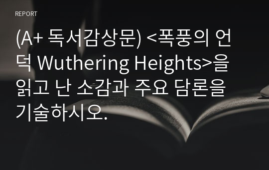 (A+ 독서감상문) &lt;폭풍의 언덕 Wuthering Heights&gt;을 읽고 난 소감과 주요 담론을 기술하시오.