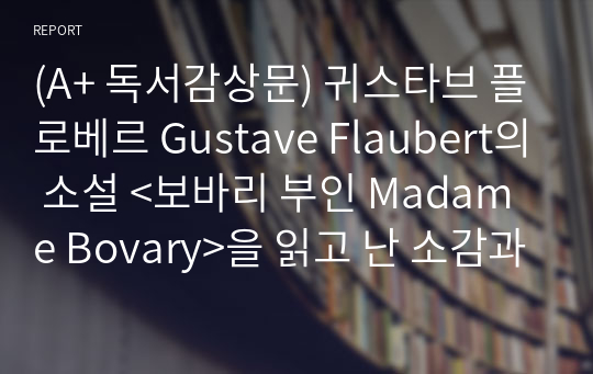 (A+ 독서감상문) 귀스타브 플로베르 Gustave Flaubert의 소설 &lt;보바리 부인 Madame Bovary&gt;을 읽고 난 소감과 주요 담론을 기술하시오.