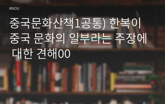 중국문화산책1공통) 한복이 중국 문화의 일부라는 주장에 대한 견해00