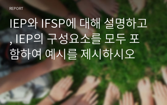 IEP와 IFSP에 대해 설명하고, IEP의 구성요소를 모두 포함하여 예시를 제시하시오