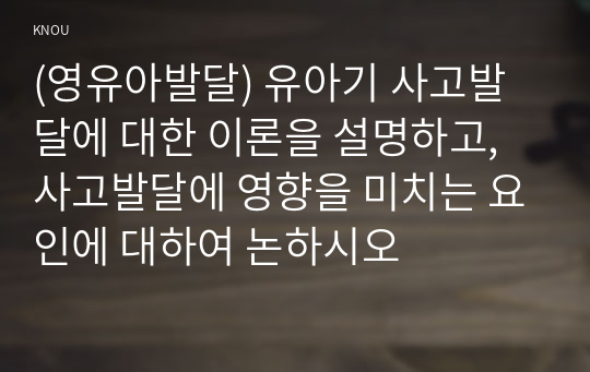 (영유아발달) 유아기 사고발달에 대한 이론을 설명하고, 사고발달에 영향을 미치는 요인에 대하여 논하시오