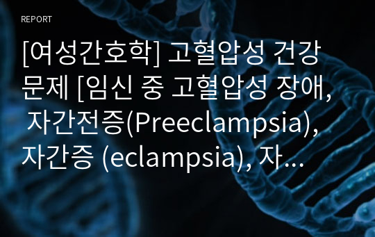 [여성간호학] 고혈압성 건강문제 [임신 중 고혈압성 장애, 자간전증(Preeclampsia), 자간증 (eclampsia), 자간전증 vs 자간증, 임신성 고혈압의 유발요인, 임신성 고혈압(PIH), 헬프(HELLP) 증후군, 자간증 간호] 자료조사, 요약정리, 문헌고찰, 교과서(교재, 필기) 정리 [과제(레포트) 자료조사 시]