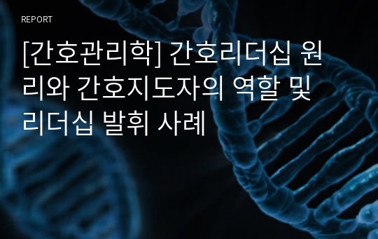 [간호관리학] 간호리더십 원리와 간호지도자의 역할 및 리더십 발휘 사례