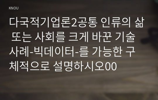 다국적기업론2공통 인류의 삶 또는 사회를 크게 바꾼 기술사례-빅데이터-를 가능한 구체적으로 설명하시오00