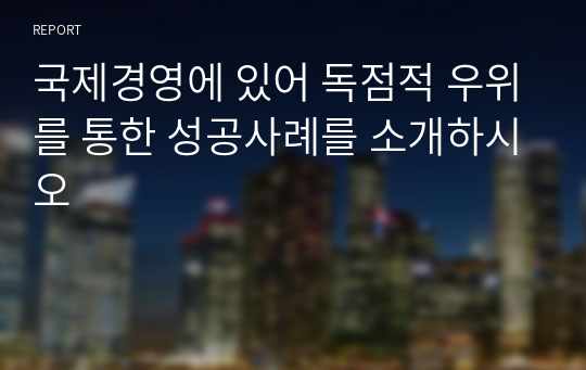 국제경영에 있어 독점적 우위를 통한 성공사례를 소개하시오