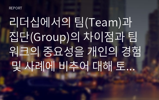 리더십에서의 팀(Team)과 집단(Group)의 차이점과 팀워크의 중요성을 개인의 경험 및 사례에 비추어 대해 토론해 주시기 바랍니다.