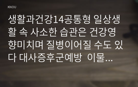 생활과건강14공통형 일상생활 속 사소한 습관은 건강영향미치며 질병이어질 수도 있다 대사증후군예방  이물질이 배출않아 응급처치가 무엇인지 기술하시오0K