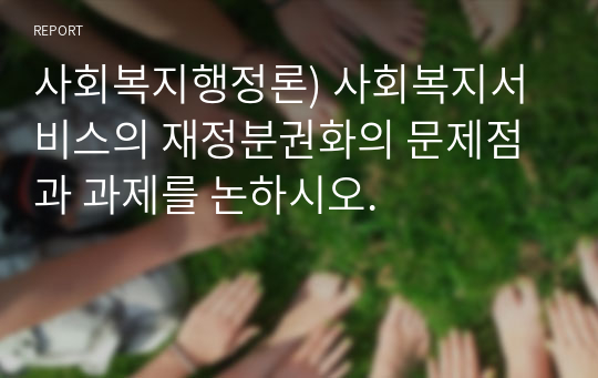 사회복지행정론) 사회복지서비스의 재정분권화의 문제점과 과제를 논하시오.