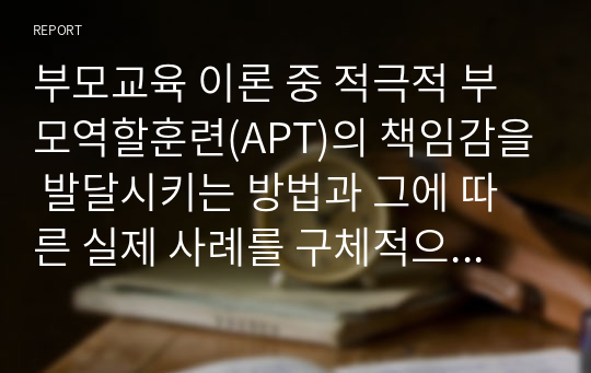 부모교육 이론 중 적극적 부모역할훈련(APT)의 책임감을 발달시키는 방법과 그에 따른 실제 사례를 구체적으로 기술하시오