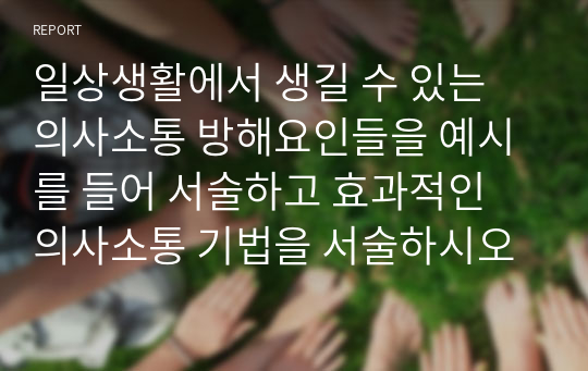 일상생활에서 생길 수 있는 의사소통 방해요인들을 예시를 들어 서술하고 효과적인 의사소통 기법을 서술하시오