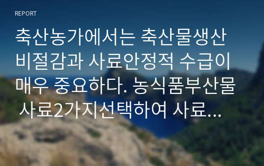 축산농가에서는 축산물생산비절감과 사료안정적 수급이 매우 중요하다. 농식품부산물 사료2가지선택하여 사료의특성 기술하시오