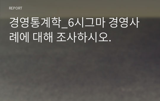 경영통계학_6시그마 경영사례에 대해 조사하시오.