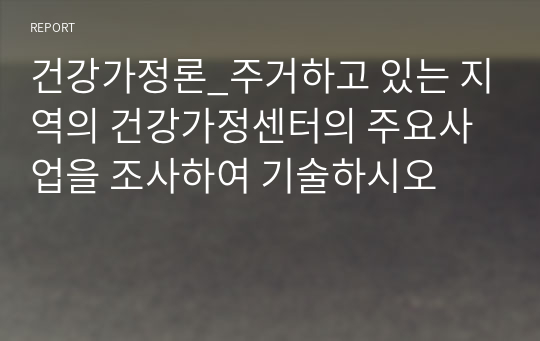 건강가정론_주거하고 있는 지역의 건강가정센터의 주요사업을 조사하여 기술하시오