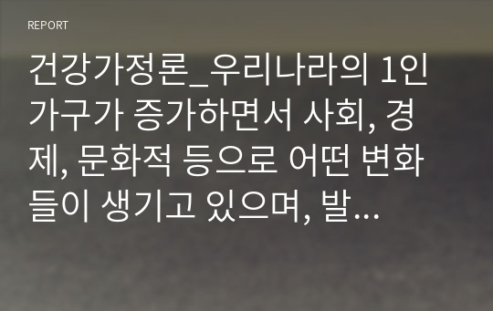 건강가정론_우리나라의 1인 가구가 증가하면서 사회, 경제, 문화적 등으로 어떤 변화들이 생기고 있으며, 발생하고 있는 문제들은 무엇들이 있으며, 이에 어떤 정책들이 요청되는지 아래의 형식에 맞춰서 작성하세요.