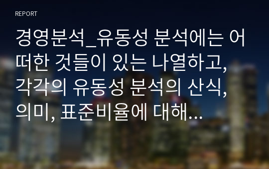 경영분석_유동성 분석에는 어떠한 것들이 있는 나열하고, 각각의 유동성 분석의 산식, 의미, 표준비율에 대해서 논하시오.