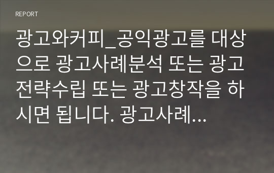 광고와커피_공익광고를 대상으로 광고사례분석 또는 광고전략수립 또는 광고창작을 하시면 됩니다. 광고사례분석은 하나의 공익광고를 중심으로 예를 들어 분석하되 관련된 광고사례를 포함시켜도 됩니다.　