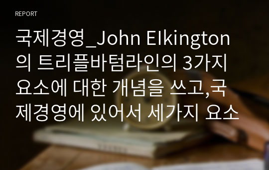 국제경영_John EIkington의 트리플바텀라인의 3가지 요소에 대한 개념을 쓰고,국제경영에 있어서 세가지 요소중 어떤 것이 가장 중요하다고 생각하는지에 관해 쓰고 왜 중요한지에 대해 본인의 생각을 글로벌 기업 사례를 통하여 기술하시오.