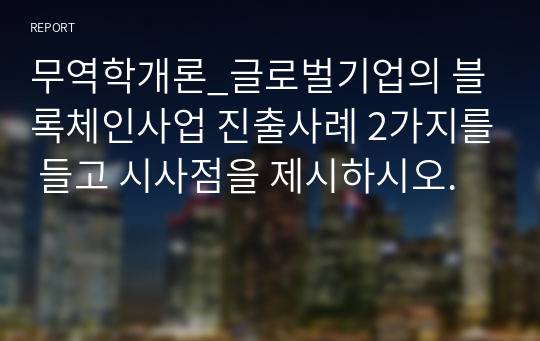 무역학개론_글로벌기업의 블록체인사업 진출사례 2가지를 들고 시사점을 제시하시오.