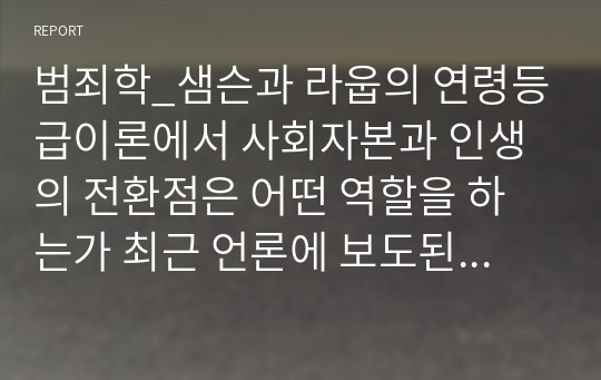 범죄학_샘슨과 라웁의 연령등급이론에서 사회자본과 인생의 전환점은 어떤 역할을 하는가 최근 언론에 보도된 범죄사건을 중심으로 범죄자의 사회자본과 인생의 전환점이 그 사건에 어떤 역할을 했을 것이라고 추정하는지 구체적으로 설명하시오.